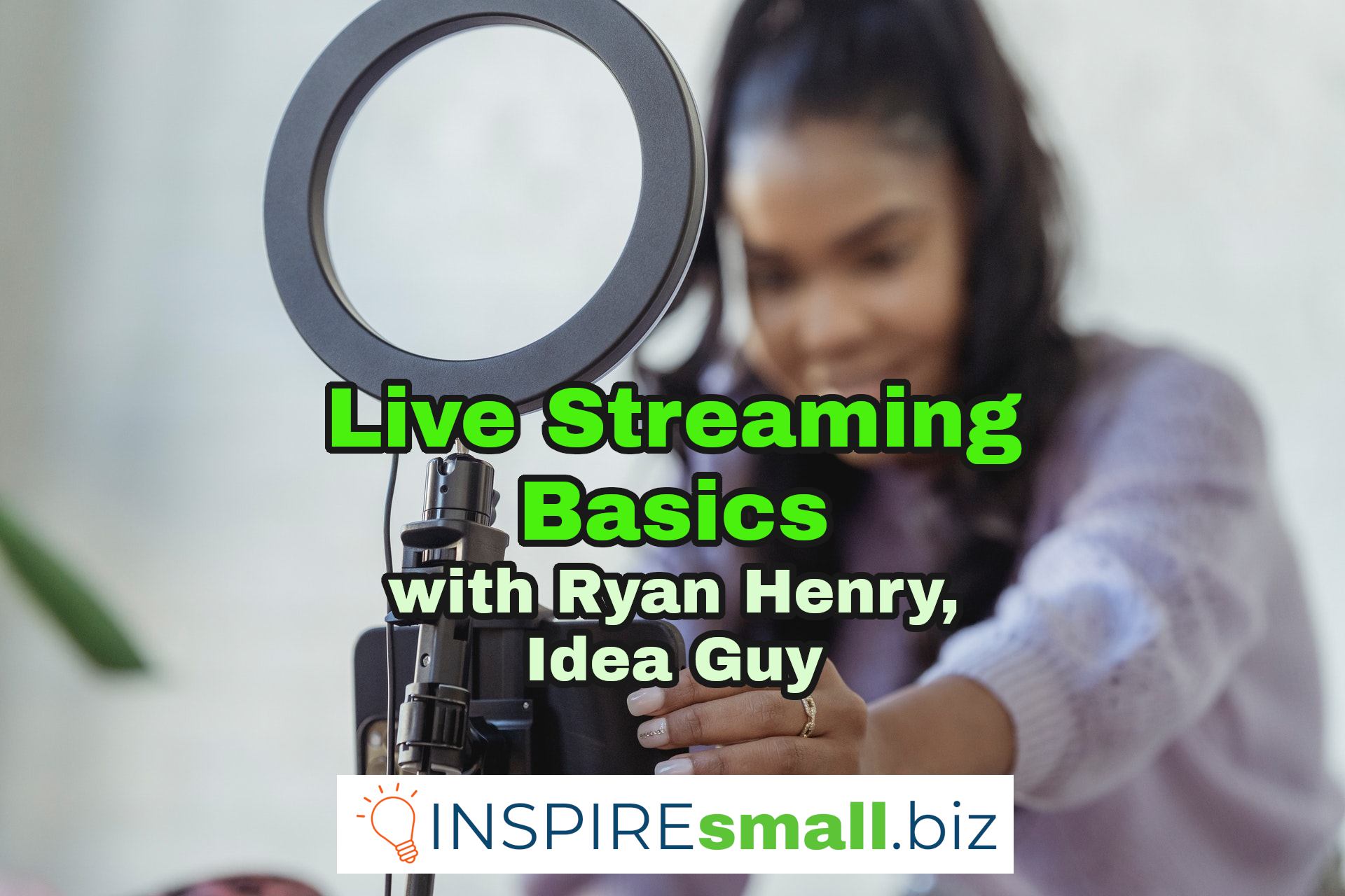 Live Streaming Basics with Ryan Henry, Idea Guy, INSPIREsmall.biz. This text is over a person setting up their camera and lighting to record a video.