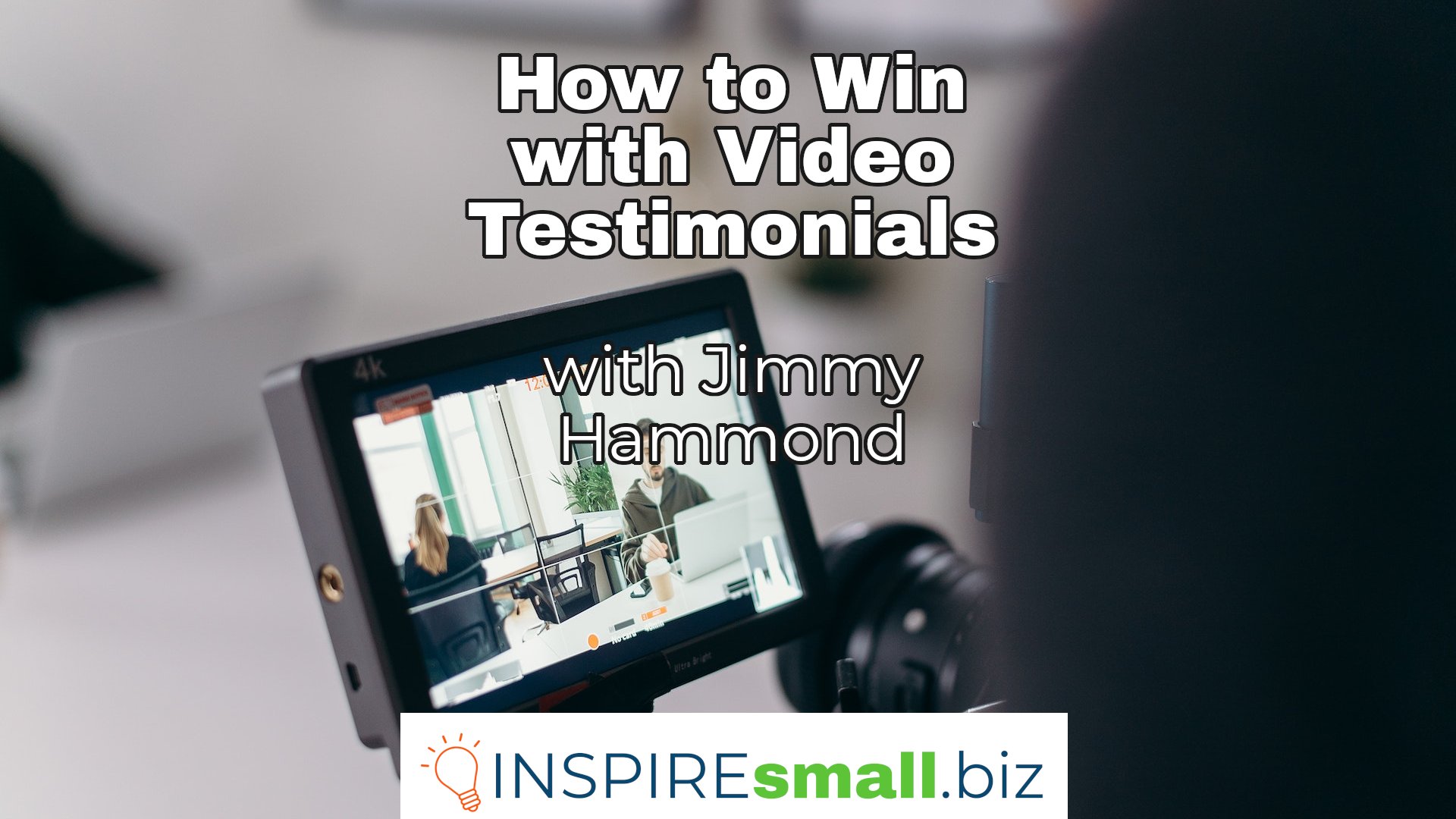 A closeup of a video camera screen with people talking in view, with text How to Win with Video Testimonials with Jimmy Hammond, hosted by INSPIREsmall.biz